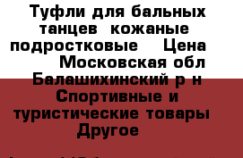 Туфли для бальных танцев, кожаные, подростковые. › Цена ­ 1 000 - Московская обл., Балашихинский р-н Спортивные и туристические товары » Другое   